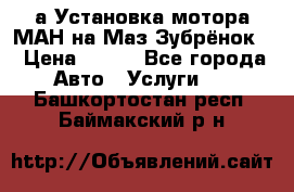 а Установка мотора МАН на Маз Зубрёнок  › Цена ­ 250 - Все города Авто » Услуги   . Башкортостан респ.,Баймакский р-н